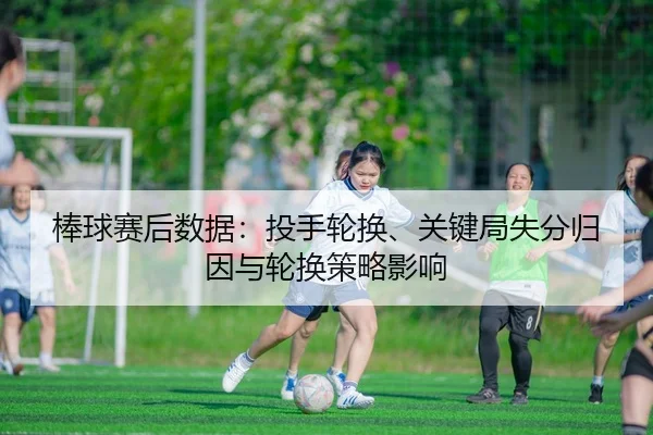 棒球赛后数据：投手轮换、关键局失分归因与轮换策略影响