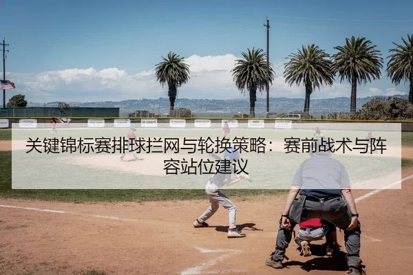 关键锦标赛排球拦网与轮换策略：赛前战术与阵容站位建议