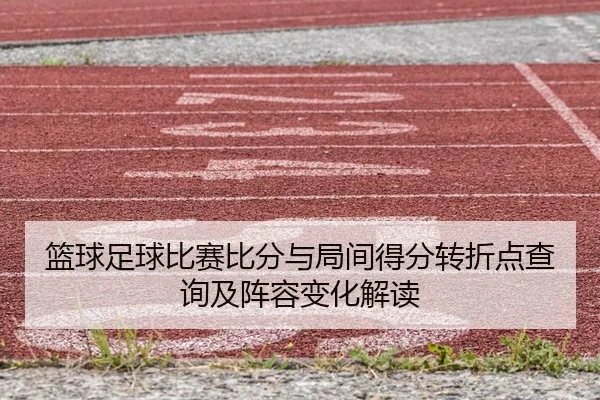 篮球足球比赛比分与局间得分转折点查询及阵容变化解读