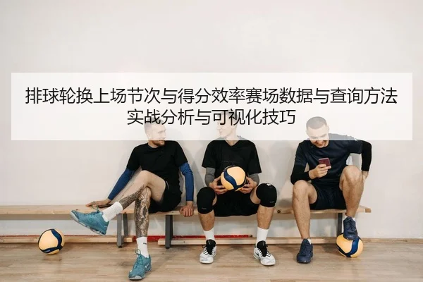 排球轮换上场节次与得分效率赛场数据与查询方法实战分析与可视化技巧