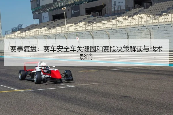 赛事复盘：赛车安全车关键圈和赛段决策解读与战术影响