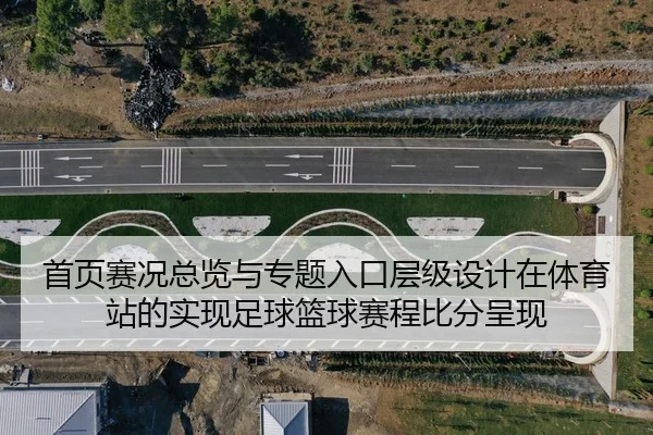首页赛况总览与专题入口层级设计在体育站的实现足球篮球赛程比分呈现