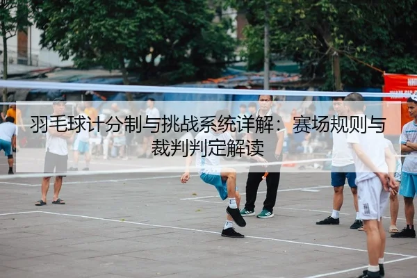羽毛球计分制与挑战系统详解：赛场规则与裁判判定解读
