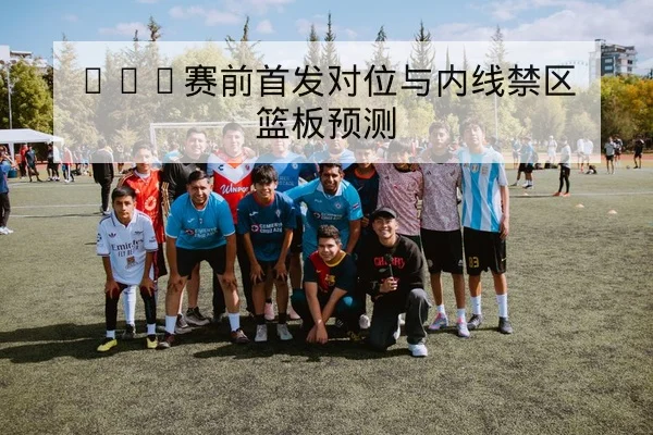 英超本轮赛前阵容与进球点位前瞻